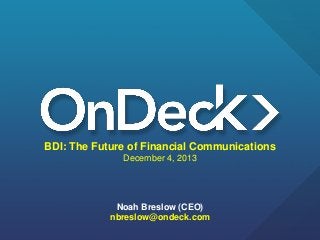 BDI: The Future of Financial Communications
December 4, 2013

Noah Breslow (CEO)
nbreslow@ondeck.com

 