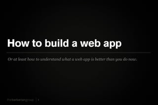 How to build a web app
Or at least how to understand what a web app is better than you do now.




                1
 