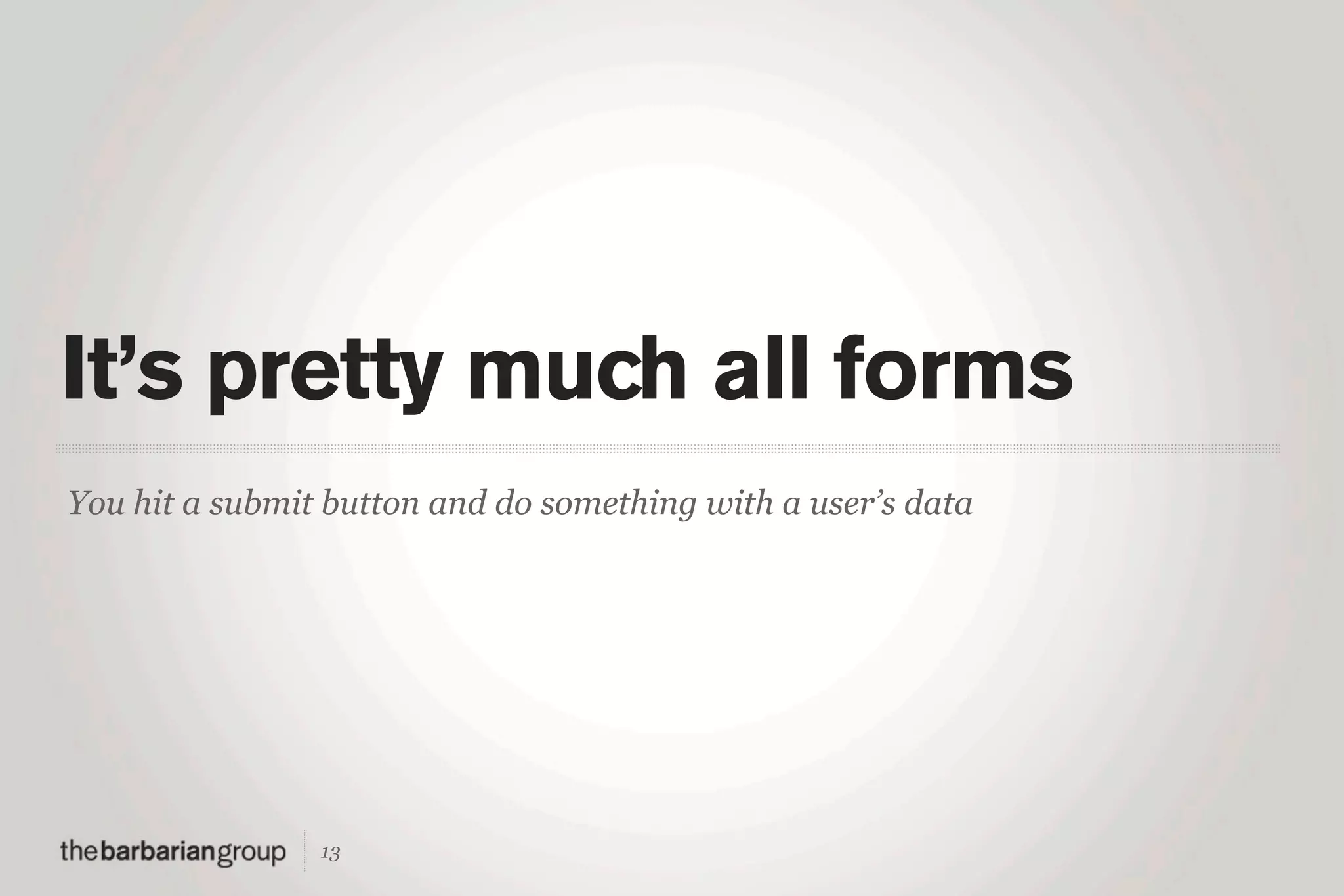 It’s pretty much all forms
You hit a submit button and do something with a user’s data




                13
 