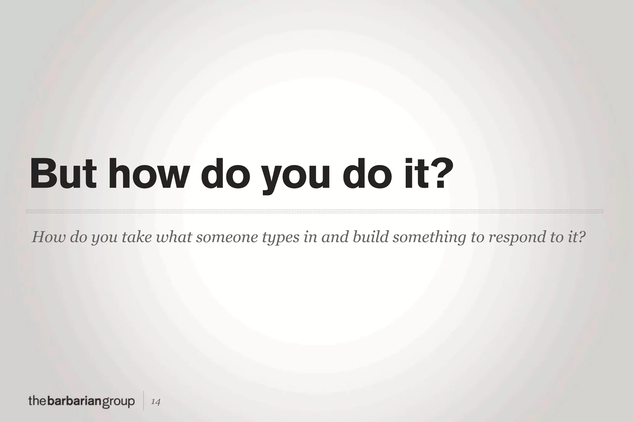 But how do you do it?
How do you take what someone types in and build something to respond to it?




                14
 