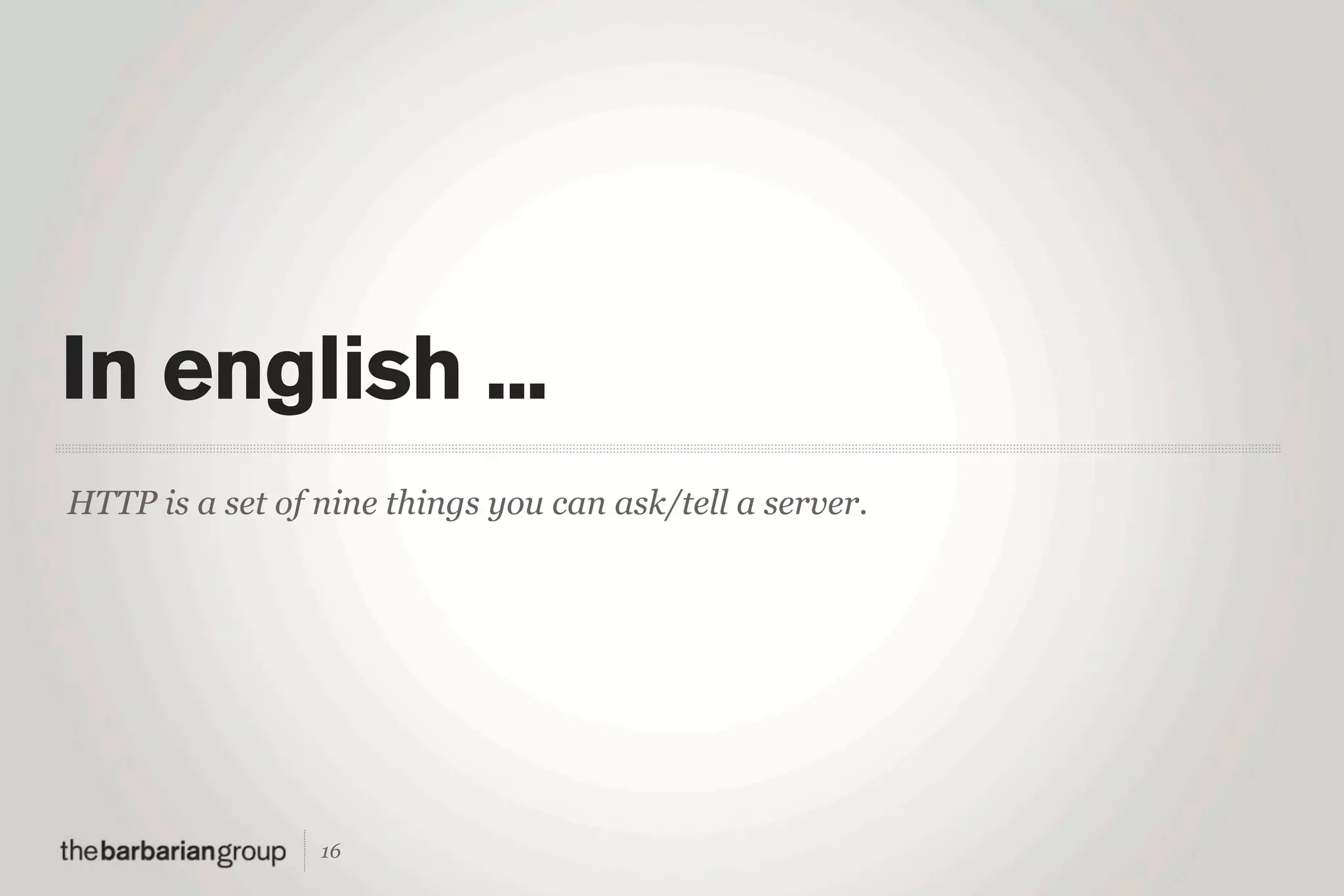 In english ...
HTTP is a set of nine things you can ask/tell a server.




                 16
 