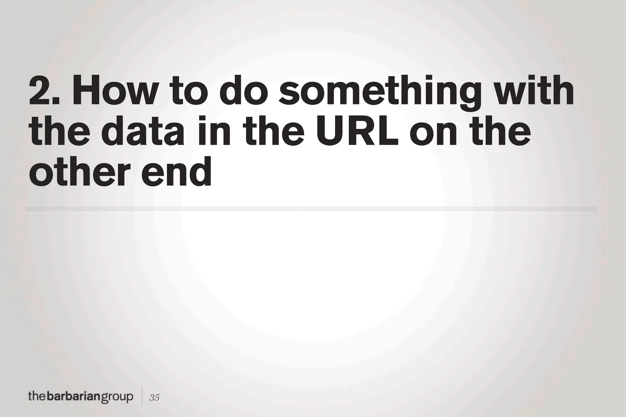 2. How to do something with
the data in the URL on the
other end




     35
 