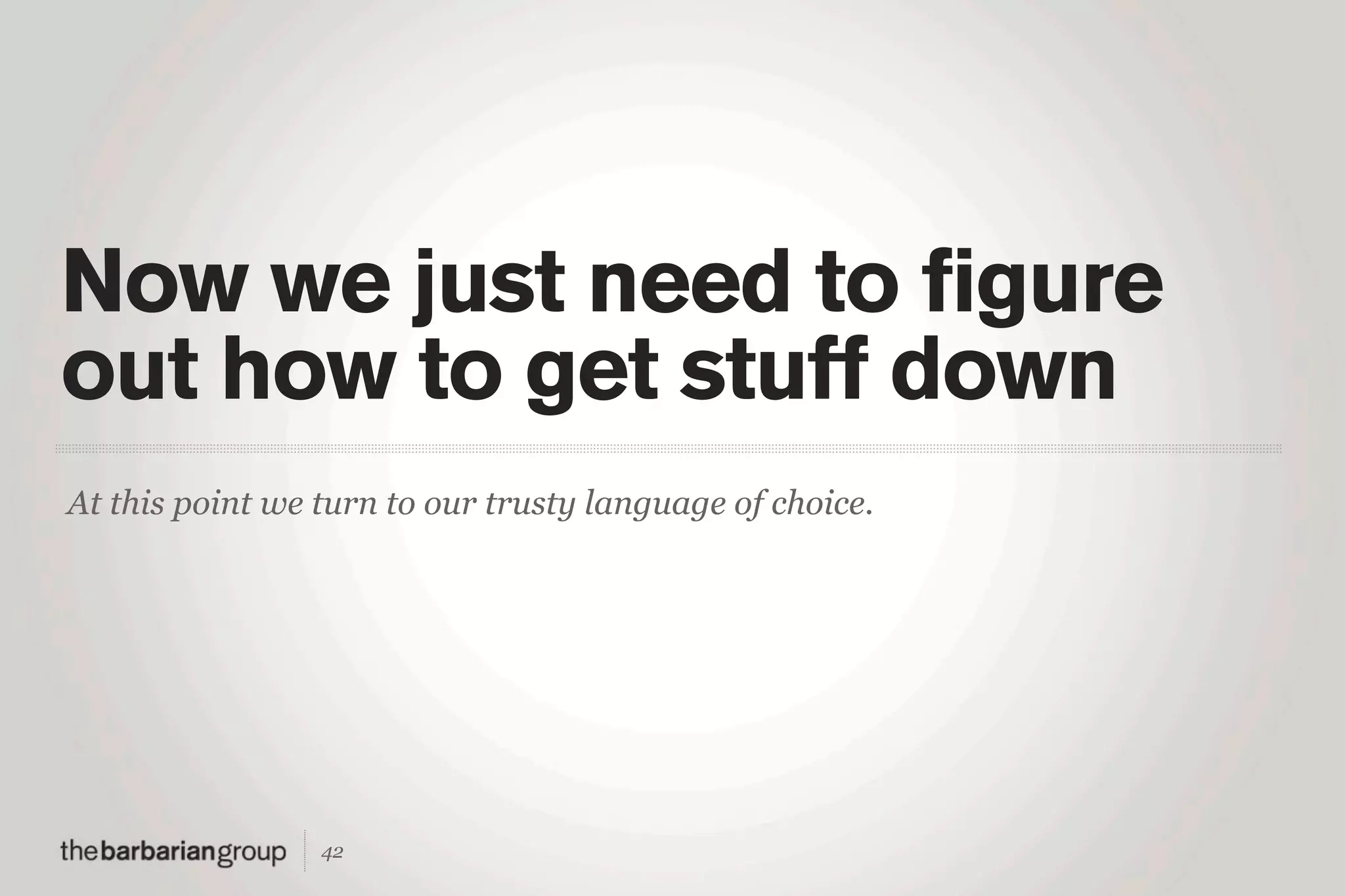Now we just need to figure
out how to get stuff down
At this point we turn to our trusty language of choice.




                 42
 