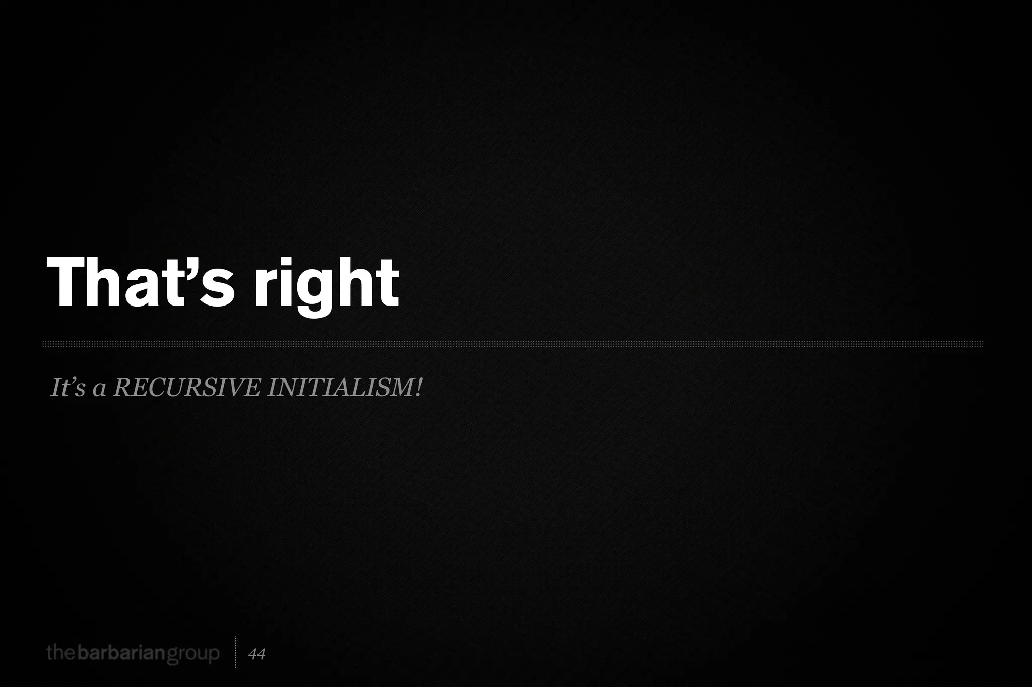 That’s right
It’s a RECURSIVE INITIALISM!




              44
 