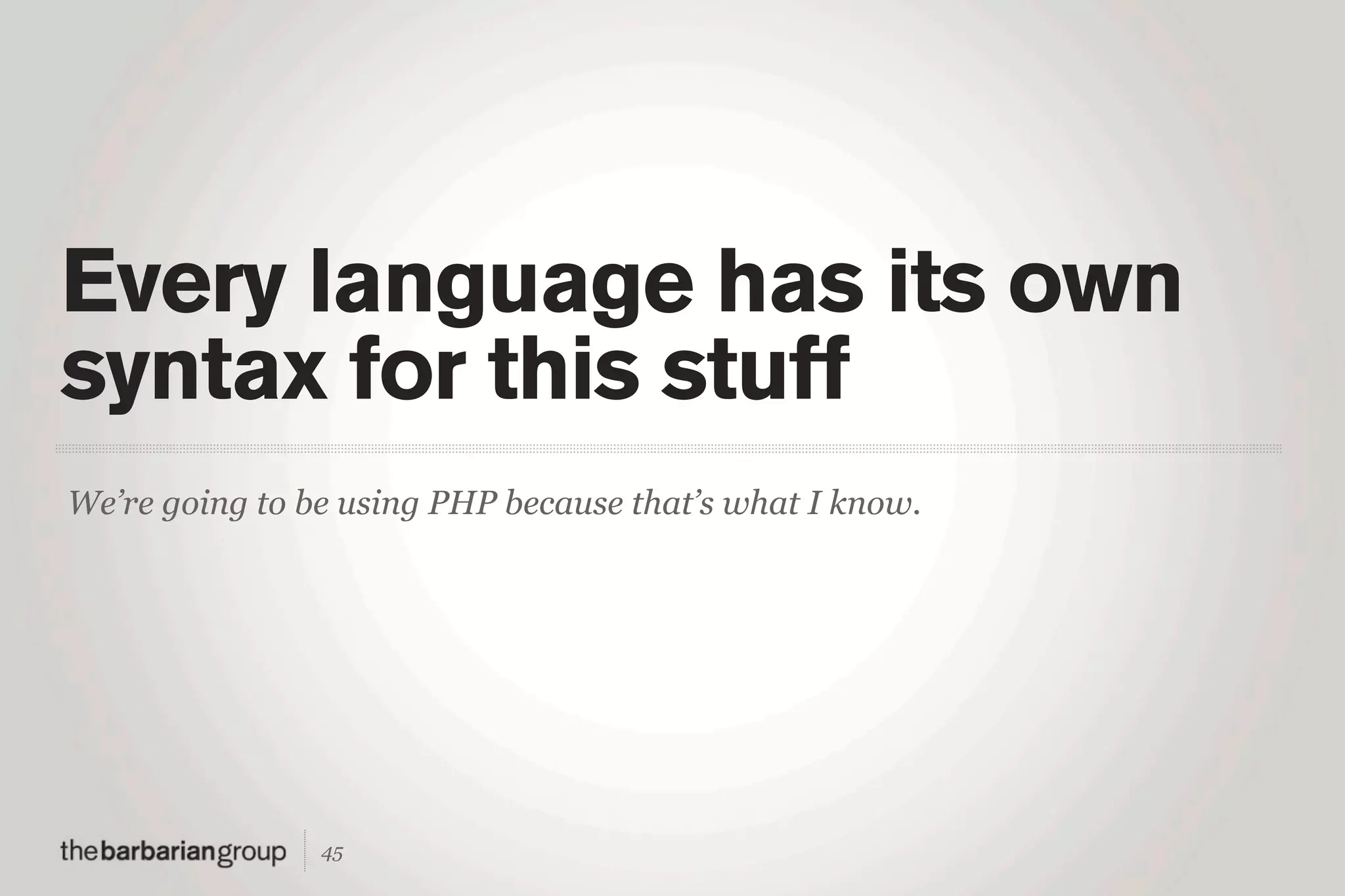 Every language has its own
syntax for this stuff
We’re going to be using PHP because that’s what I know.




                45
 