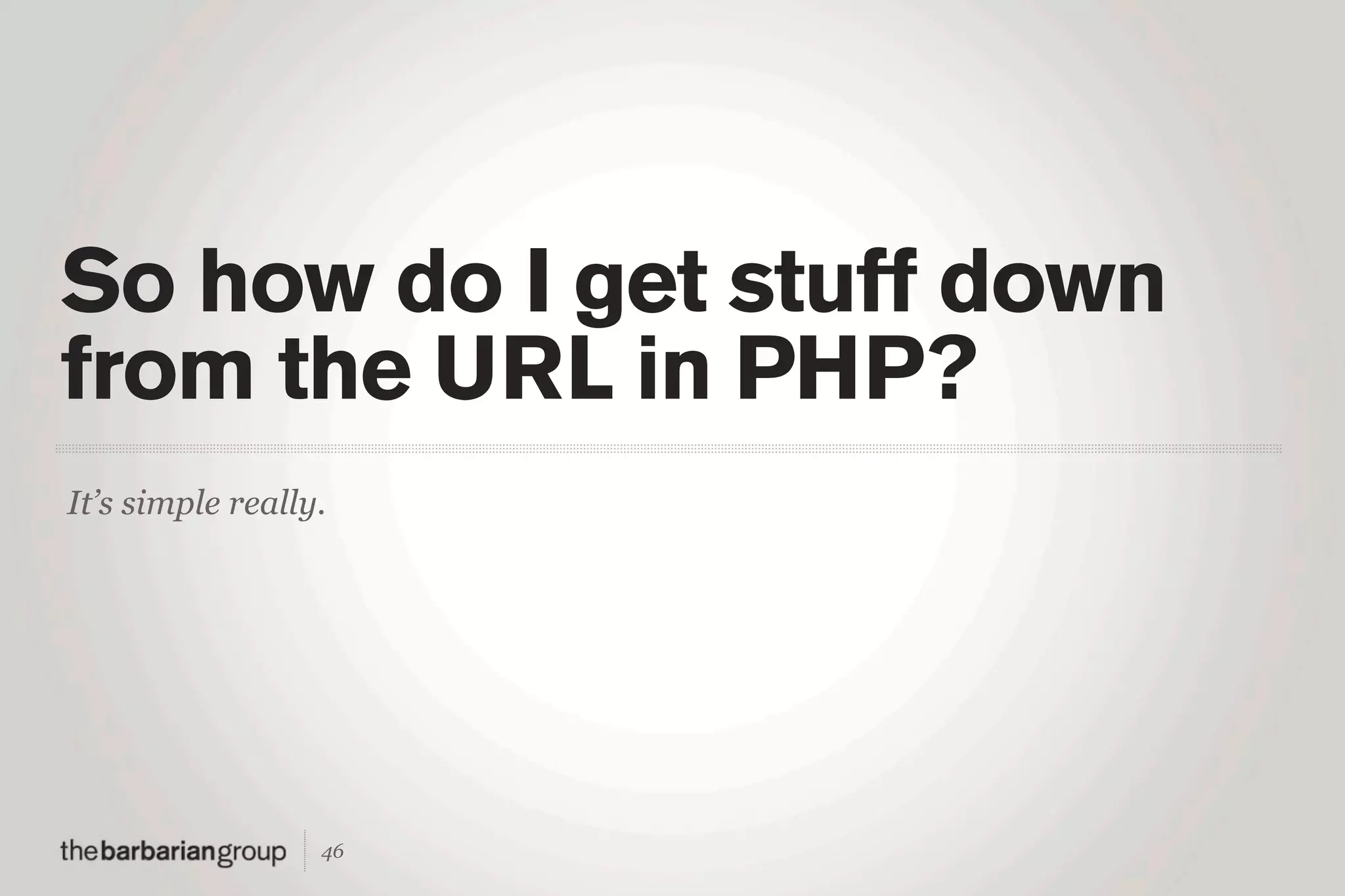 So how do I get stuff down
from the URL in PHP?
It’s simple really.




                  46
 