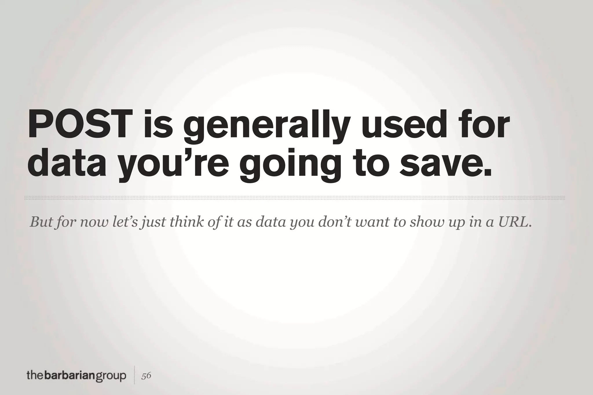 POST is generally used for
data you’re going to save.
But for now let’s just think of it as data you don’t want to show up in a URL.




                 56
 