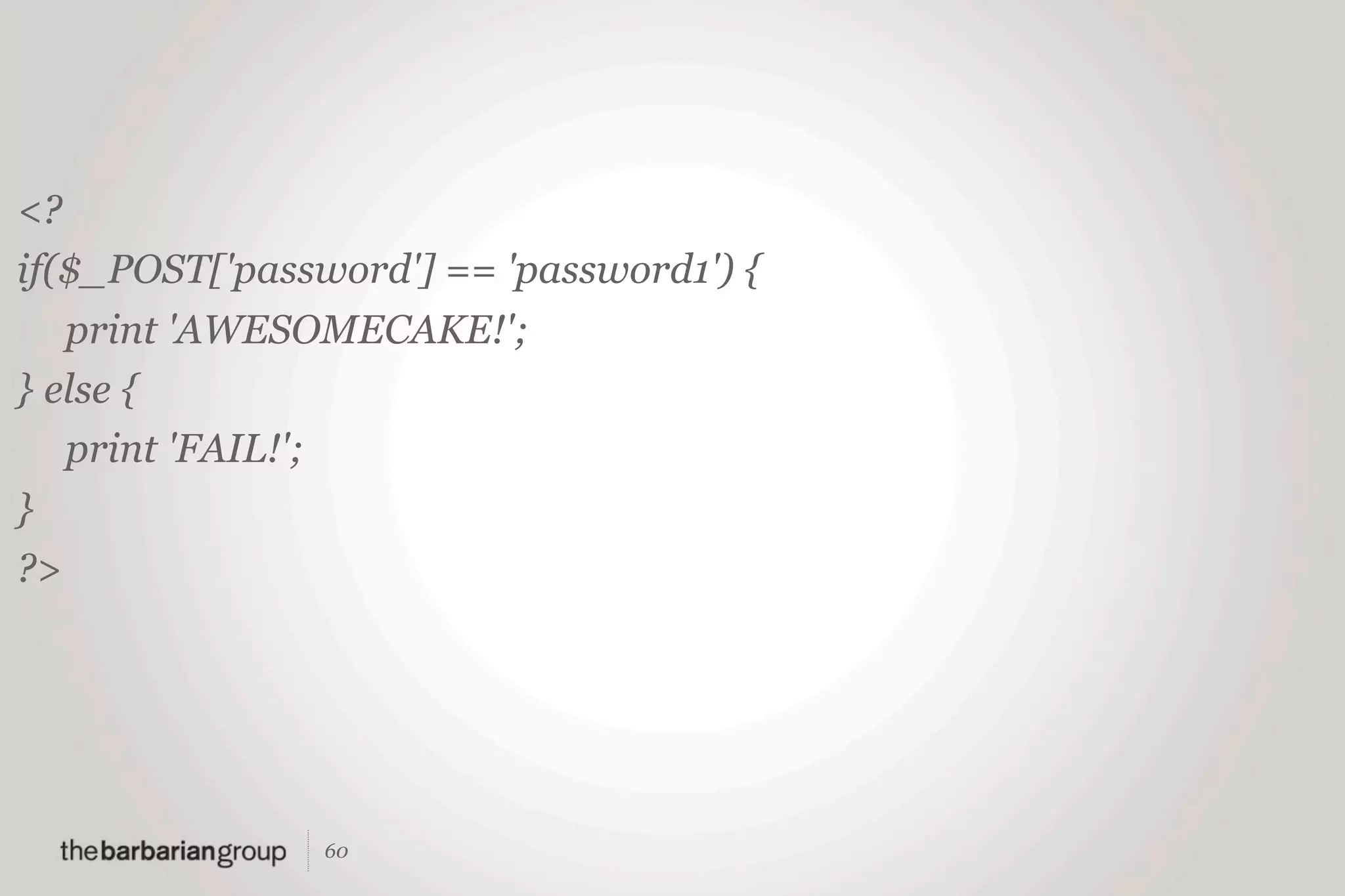 <?
if($_POST['password'] == 'password1') {
   print 'AWESOMECAKE!';
} else {
   print 'FAIL!';
}
?>




                60
 