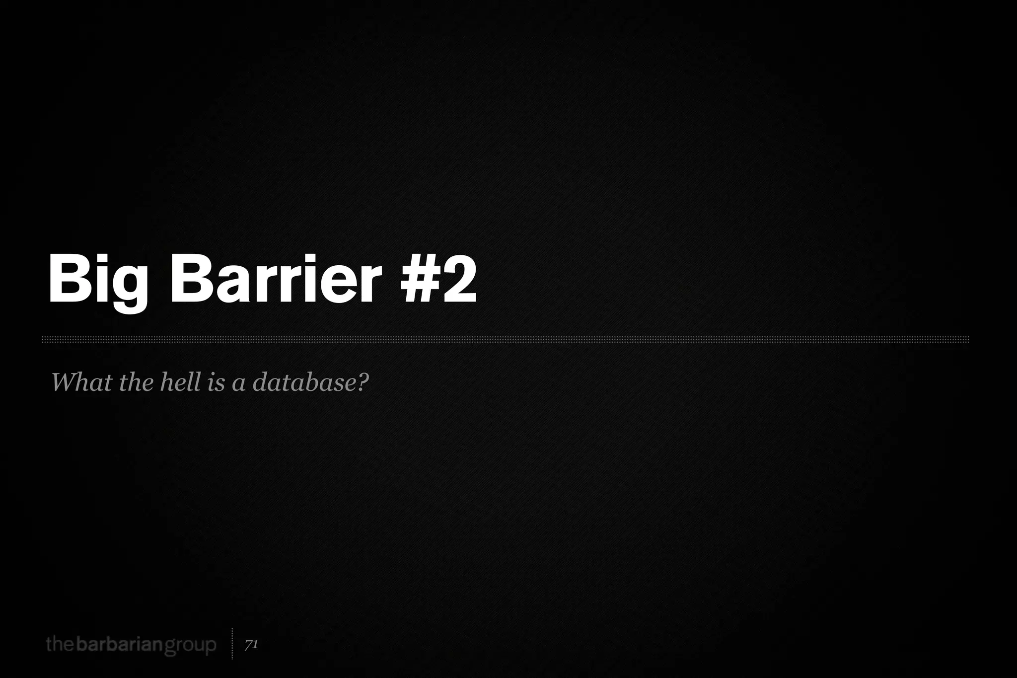 Big Barrier #2
What the hell is a database?




                 71
 