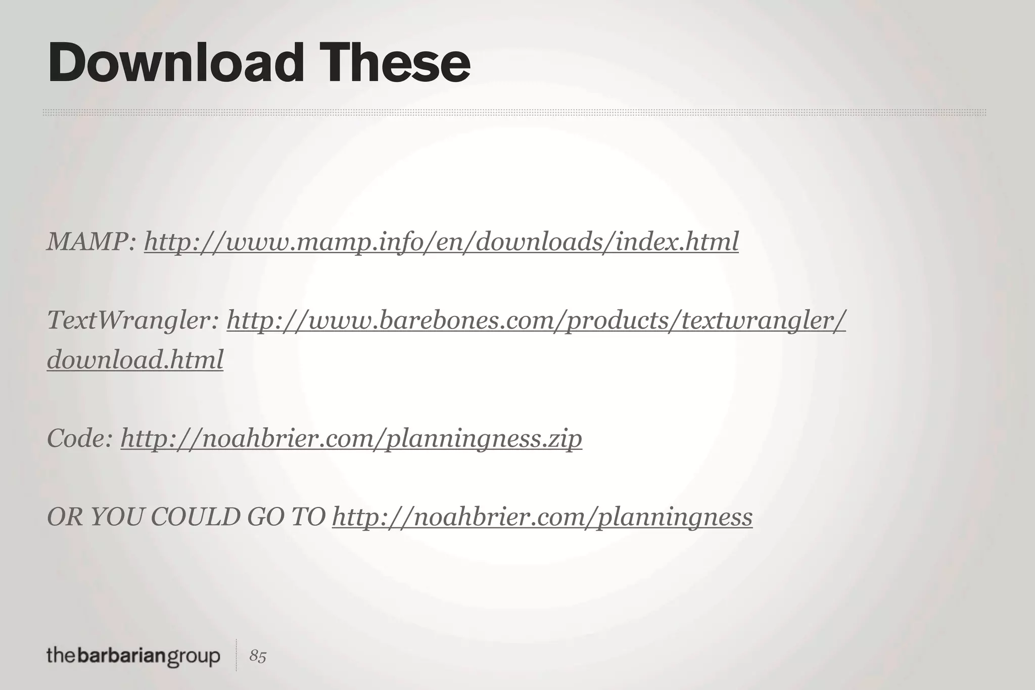 Download These


MAMP: http://www.mamp.info/en/downloads/index.html


TextWrangler: http://www.barebones.com/products/textwrangler/
download.html


Code: http://noahbrier.com/planningness.zip


OR YOU COULD GO TO http://noahbrier.com/planningness




                85
 