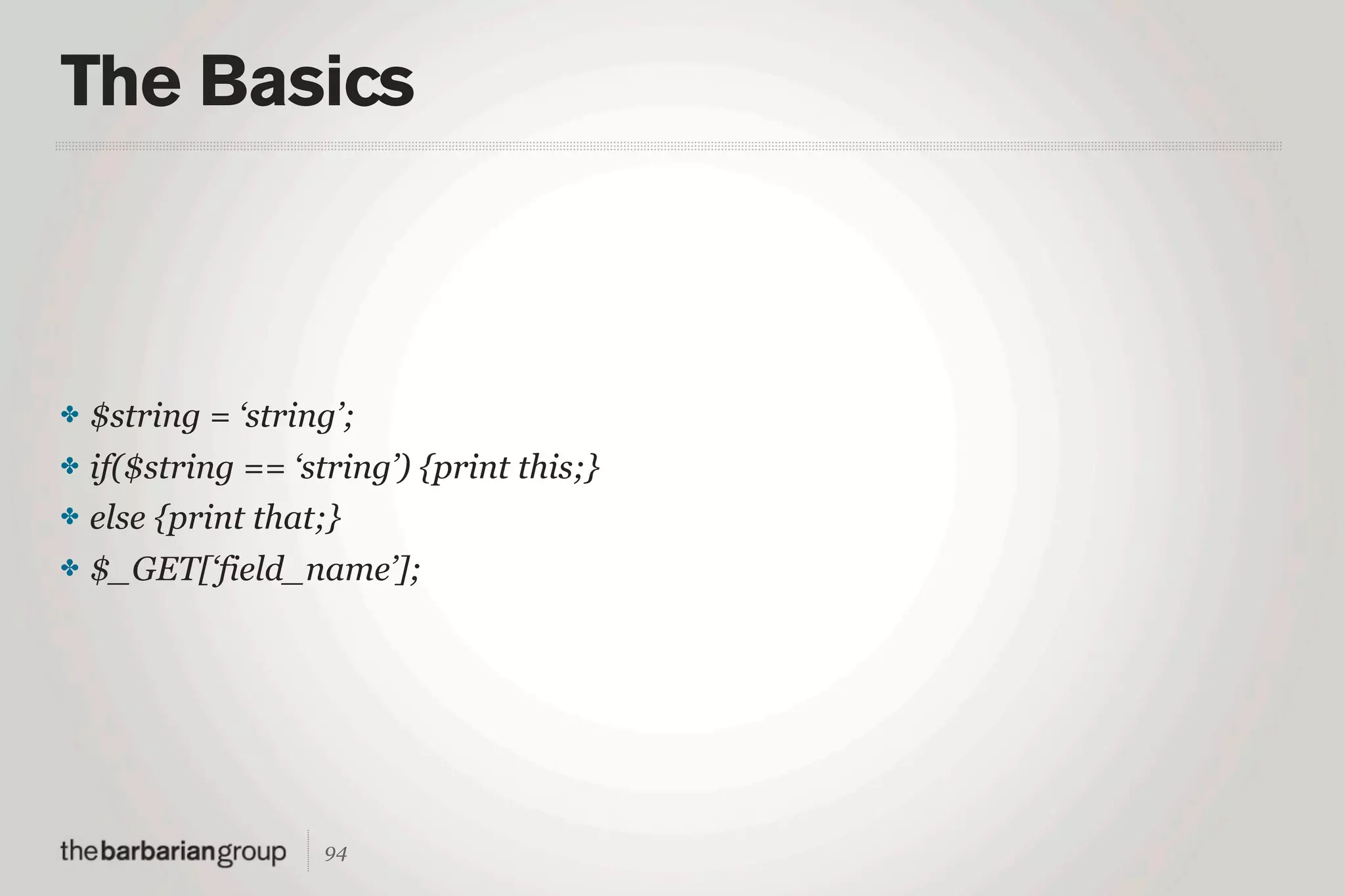 The Basics



✤   $string = ‘string’;
✤   if($string == ‘string’) {print this;}
✤   else {print that;}
✤   $_GET[‘field_name’];




                     94
 