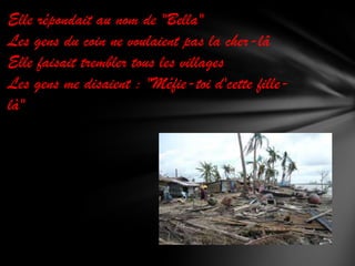 Elle répondait au nom de "Bella"
Les gens du coin ne voulaient pas la cher-lâ
Elle faisait trembler tous les villages
Les gens me disaient : "Méfie-toi d'cette fillelà"

 