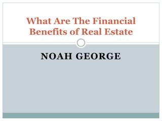 NOAH GEORGE
What Are The Financial
Benefits of Real Estate
 