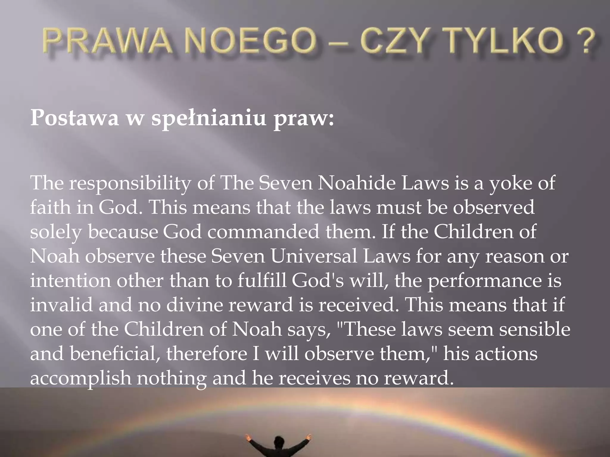 PRAWA NOEGOIn English:I - Prohibition against idolatryII - Prohibition against blasphemyIII - Prohibition against murderIV - Prohibition against sexual immoralityV-Prohibition against theftVI - Prohibition against eating the limb of a living animalVII – Order to establish courts of justice
