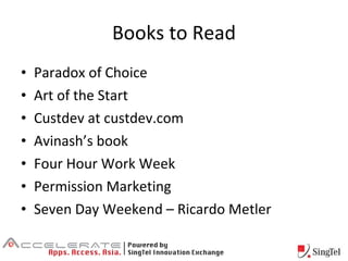 Books to Read Paradox of Choice Art of the Start Custdev at custdev.com Avinash’s book Four Hour Work Week Permission Marketing Seven Day Weekend – Ricardo Metler 