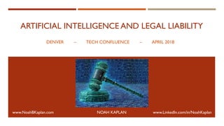 www.LinkedIn.com/in/NoahKaplanNOAH KAPLANwww.NoahBKaplan.com
ARTIFICIAL INTELLIGENCE AND LEGAL LIABILITY
DENVER – TECH CONFLUENCE – APRIL 2018
 