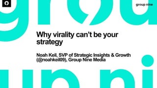 Why virality can’t be your
strategy
Noah Keil, SVP of Strategic Insights & Growth
(@noahkeil09), Group Nine Media
 