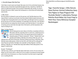 Tags: Favorite Songs J. Dilla Donuts
Dave Portner Animal Collective Avey
Tare Pigloo Le Papa Pingouin Kid
Youtube Dexter’s Laboratory Pocoyo
Patinho Duck Bebe Lily Crazy Frog Le
Petit Fleur Ilona Mitrecey Excepter
Rockstepper
http://pitchfork.com/features/guest-lists/6544-panda-
bear/
 