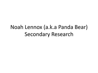 Noah Lennox (a.k.a Panda Bear)
Secondary Research
 