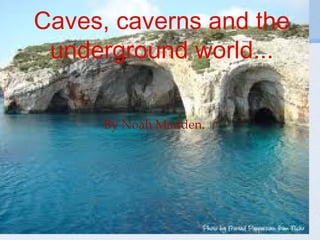 Caves, caverns and the
underground world...
By Noah Madden.
 