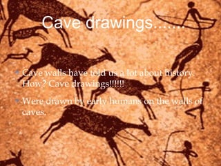 Cave drawings.......
Cave walls have told us a lot about history.
How? Cave drawings!!!!!!
Were drawn by early humans on the walls of
caves.
 