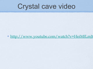 Crystal cave video
http://www.youtube.com/watch?v=HeiMfLmJt
 