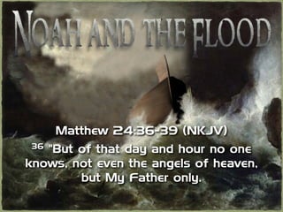 Matthew 24:36-39 (NKJV)
36 "But of that day and hour no one
knows, not even the angels of heaven,
but My Father only.
 