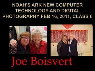 Noah's Ark New Computer Technology and Digital Photography Feb 16, 2011, Class 6 Joe Boisvert 