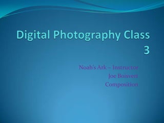Digital Photography Class 3 Noah’s Ark – Instructor Joe Boisvert Composition 