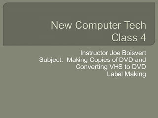 New Computer TechClass 3 Instructor Joe Boisvert Subject:  Making Copies of DVD and Converting VHS to DVD Label Making 