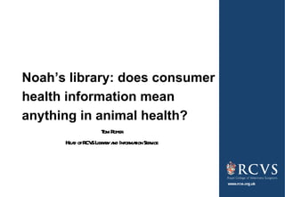 Noah ’ s library: does consumer health information mean anything in animal health? Tom Roper Head of RCVS Library and Information Service 