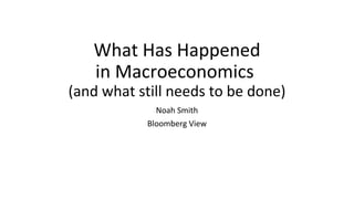 What Has Happened
in Macroeconomics
(and what still needs to be done)
Noah Smith
Bloomberg View
 