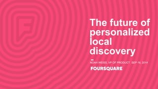 The future of 
personalized 
local 
discovery 
NOAH WEISS, VP OF PRODUCT SEP 19, 2014 
 