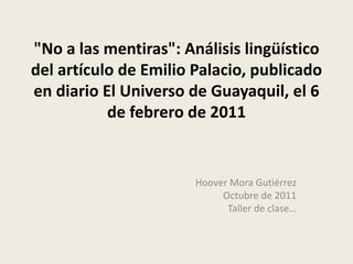 "No a las mentiras": Análisis lingüístico
del artículo de Emilio Palacio, publicado
en diario El Universo de Guayaquil, el 6
de febrero de 2011
Hoover Mora Gutiérrez
Octubre de 2011
Taller de clase…
 