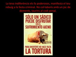 La teva indiferència els fa poderosos, manifesta el teu rebuig a la festa criminal. No col·laboris amb un joc de dements, taurins al codi penal. 