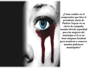 ¿Cómo confiar en el compromiso que hizo el  presidente electo de Piedras Negras en su cierre de campaña  cuando ofreció seguridad para las mujeres del municipio si él ya no tiene ninguna facultad para nombrar o remover mandos policiacos municipales?