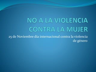 25 de Noviembre día internacional contra la violencia 
de género 
 