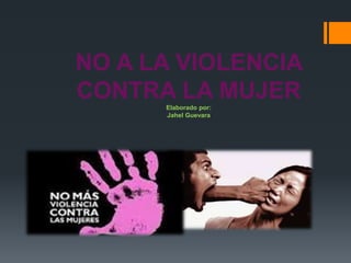 NO A LA VIOLENCIA 
CONTRA LA MUJER 
Elaborado por: 
Jahel Guevara 
 