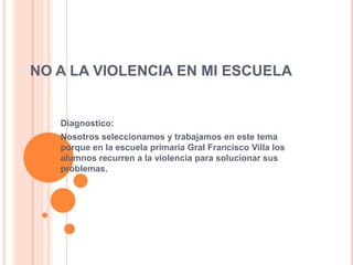 NO A LA VIOLENCIA EN MI ESCUELA


   Diagnostico:
   Nosotros seleccionamos y trabajamos en este tema
   porque en la escuela primaria Gral Francisco Villa los
   alumnos recurren a la violencia para solucionar sus
   problemas.
 