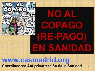 NO AL COPAGO (RE-PAGO)  EN SANIDAD www.casmadrid.org CoordinadoraAntiprivatización de la Sanidad 1 