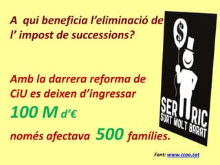 A qui beneficia l’eliminació de
l’ impost de successions?


Amb la darrera reforma de
CiU es deixen d’ingressar
100 M d’€
només afectava   500 famílies.
                             Font: www.ccoo.cat
 