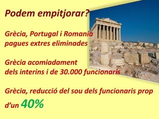 Podem empitjorar?
Grècia, Portugal i Romania
pagues extres eliminades

Grècia acomiadament
dels interins i de 30.000 funcionaris

Grècia, reducció del sou dels funcionaris prop
d’un   40%
 