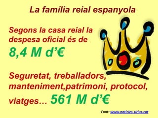 La família reial espanyola

Segons la casa reial la
despesa oficial és de
8,4 M d’€
Seguretat, treballadors,
manteniment,patrimoni, protocol,
viatges… 561      M d’€
                          Font: www.noticies.sirius.cat
 