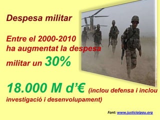 Despesa militar

Entre el 2000-2010
ha augmentat la despesa
militar un   30%

18.000 M d’€ (inclou defensa i inclou
investigació i desenvolupament)
                                  Font: www.justiciaipau.org
 