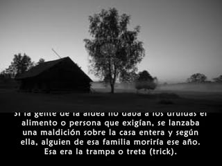 Si la gente de la aldea no daba a los druidas el
  alimento o persona que exigían, se lanzaba
   una maldición sobre la casa entera y según
  ella, alguien de esa familia moriría ese año.
         Esa era la trampa o treta (trick).
 