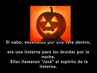 El nabo, encendido por una vela dentro,

era una linterna para los druidas por la
                 noche.
 Ellos llamaron "Jock" al espíritu de la
                linterna.
 
