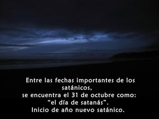 Entre las fechas importantes de los
              satánicos,
se encuentra el 31 de octubre como:
         “el día de satanás”.
   Inicio de año nuevo satánico.
 