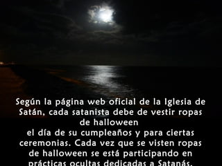 Según la página web oficial de la Iglesia de
 Satán, cada satanista debe de vestir ropas
                de halloween
   el día de su cumpleaños y para ciertas
 ceremonias. Cada vez que se visten ropas
   de halloween se está participando en
 