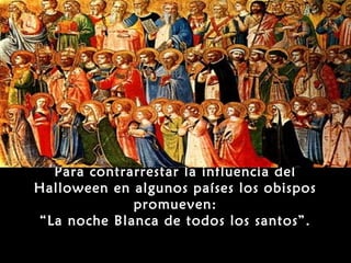 Para contrarrestar la influencia del
Halloween en algunos países los obispos
             promueven:
“La noche Blanca de todos los santos”.
 