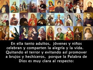 En ella tanto adultos, jóvenes y niños
celebran y comparten la alegría y la vida.
Quitando el terror y evitando así promover
a brujos y hechiceros, porque la Palabra de
       Dios es muy clara al respecto:
 